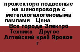 прожектора подвесные на шинопроводе с металлогалогеновыми лампами › Цена ­ 40 000 - Все города Электро-Техника » Другое   . Алтайский край,Яровое г.